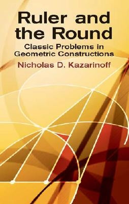 Ruler and the Round: Classic Problems in Geometric Constructions by Kazarinoff, Nicholas D.