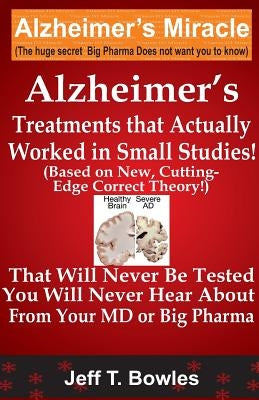 Alzheimer's Treatments That Actually Worked In Small Studies! (Based On New, Cutting-Edge, Correct Theory!) That Will Never Be Tested & You Will Never by Bowles, Jeff T.