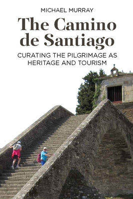 The Camino de Santiago: Curating the Pilgrimage as Heritage and Tourism by Murray, Michael