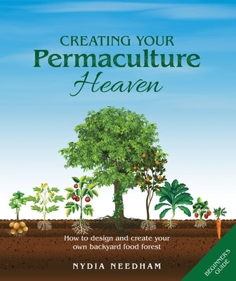 Creating Your Permaculture Heaven: How to design and create your own backyard food forest by Needham, Nydia