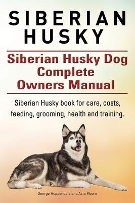 Siberian Husky. Siberian Husky Dog Complete Owners Manual. Siberian Husky book for care, costs, feeding, grooming, health and training. by Moore, Asia