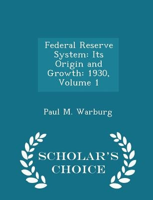 Federal Reserve System: Its Origin and Growth: 1930, Volume 1 - Scholar's Choice Edition by Warburg, Paul M.