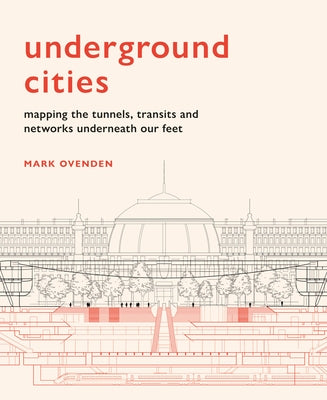 Underground Cities: Mapping the Tunnels, Transits and Networks Underneath Our Feet by Ovenden, Mark