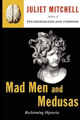 Mad Men and Medusas: Reclaiming Hysteria by Mitchell, Juliet