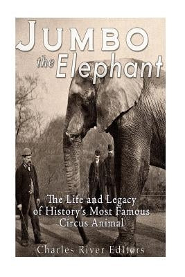 Jumbo the Elephant: The Life and Legacy of History's Most Famous Circus Animal by Charles River Editors