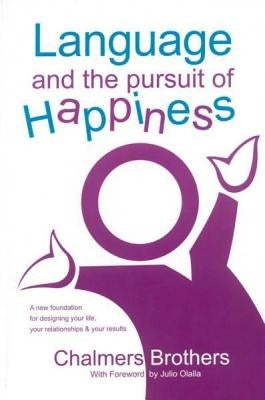 Language and the Pursuit of Happiness: A New Foundation for Designing Your Life, Your Relationships & Your Results by Brothers, Chalmers