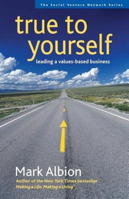 True to Yourself: Leading a Values-Based Business by Albion, Mark