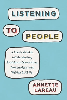 Listening to People: A Practical Guide to Interviewing, Participant Observation, Data Analysis, and Writing It All Up by Lareau, Annette