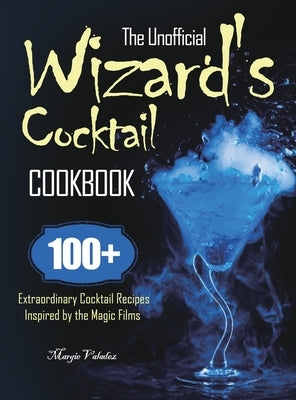 The Unofficial Wizard's Cocktail Cookbook: 100+ Extraordinary Cocktail Recipes Inspired by the Magic Films by Valadez, Margie