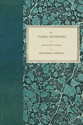 The Floral Dictionary: or, Language of Flowers by Campbell, Anna Maria