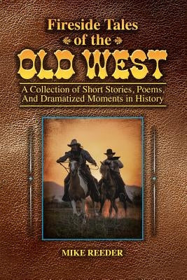 Fireside Tales of the Old West - A Collection of Short Stories, Poems, and Dramatized Moments in History by Reeder, Mike