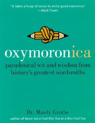 Oxymoronica: Paradoxical Wit and Wisdom from History's Greatest Wordsmiths by Grothe, Mardy