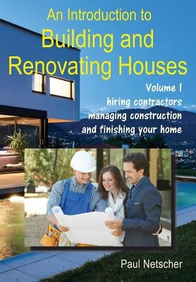 An Introduction to Building and Renovating Houses: Volume 1. Hiring Contractors, Managing Construction and Finishing Your Home by Netscher, Paul