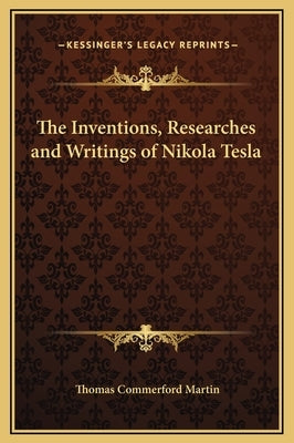 The Inventions, Researches and Writings of Nikola Tesla by Martin, Thomas Commerford