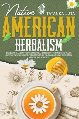 Native American Herbalism: Discover the Ancient Power of Natural Healing With This Medicinal Plants Encyclopedia; Cure Yourself and Strengthen Yo by Luta, Tatanka