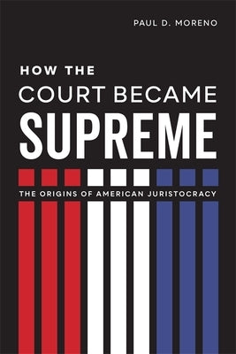 How the Court Became Supreme: The Origins of American Juristocracy by Moreno, Paul D.