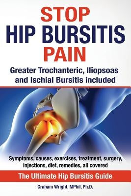 Stop Hip Bursitis Pain: Greater Trochanteric, Iliopsoas and Ischial Bursitis by Wright Mphil, Graham