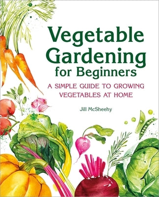 Vegetable Gardening for Beginners: A Simple Guide to Growing Vegetables at Home by McSheehy, Jill