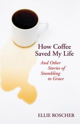 How Coffee Saved My Life: And Other Stories of Stumbling to Grace by Roscher, Ellie