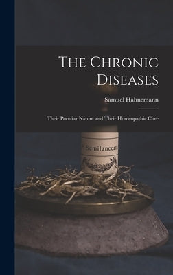 The Chronic Diseases: Their Peculiar Nature and Their Homeopathic Cure by Hahnemann, Samuel
