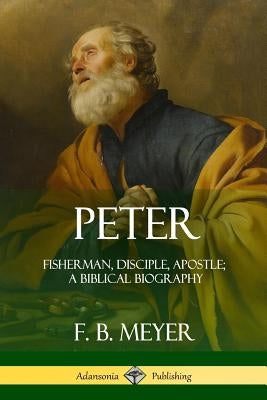 Peter: Fisherman, Disciple, Apostle; A Biblical Biography by Meyer, F. B.
