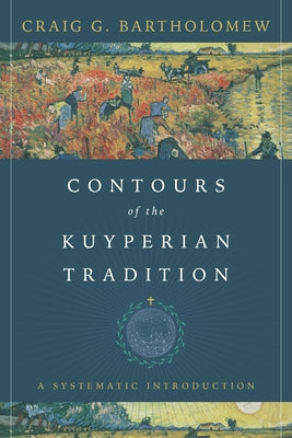 Contours of the Kuyperian Tradition: A Systematic Introduction by Bartholomew, Craig G.