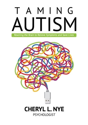 Taming Autism: Rewiring the Brain to Relieve Symptoms and Save Lives by Nye, Cheryl L.