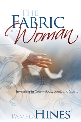 The Fabric of a Woman: Investing in You--Body, Soul, and Spirit by Hines, Pamela