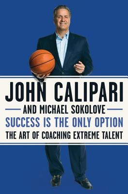 Success Is the Only Option: The Art of Coaching Extreme Talent by Calipari, John