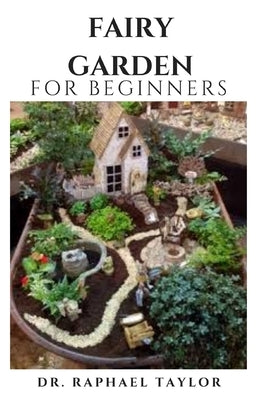 FAIRY GARDEN For Beginners: Miniature Figurines and Accessories Starter And Step By Step Guide by Taylor, Raphael