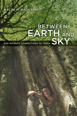 Between Earth and Sky: Our Intimate Connections to Trees by Nadkarni, Nalini