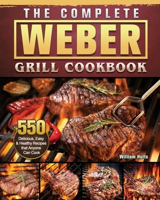 The Complete Weber Grill Cookbook: 550 Delicious, Easy & Healthy Recipes that Anyone Can Cook by Hults, William