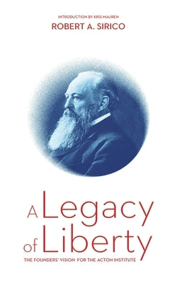 A Legacy of Liberty: The Founders' Vision for the Acton Institute by Sirico, Robert A.