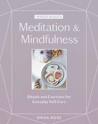 Whole Beauty: Meditation & Mindfulness: Rituals and Exercises for Everyday Self-Care by Rose, Shiva