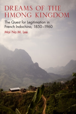 Dreams of the Hmong Kingdom: The Quest for Legitimation in French Indochina, 1850-1960 by Lee, Mai Na M.