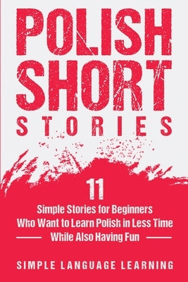 Polish Short Stories: 11 Simple Stories for Beginners Who Want to Learn Polish in Less Time While Also Having Fun by Learning, Simple Language
