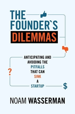 The Founder's Dilemmas: Anticipating and Avoiding the Pitfalls That Can Sink a Startup by Wasserman, Noam