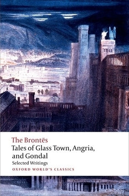Tales of Glass Town, Angria, and Gondal: Selected Early Writings by Alexander, Christine