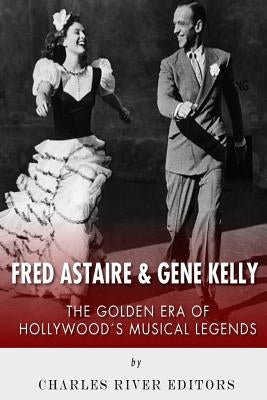 Fred Astaire and Gene Kelly: The Golden Era of Hollywood's Musical Legends by Charles River Editors