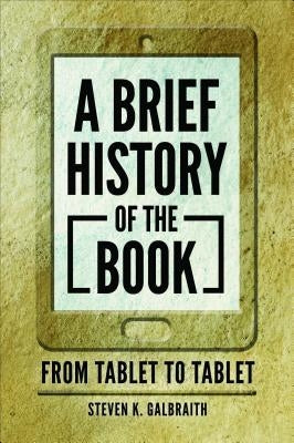 A Brief History of the Book: From Tablet to Tablet by Galbraith, Steven K.