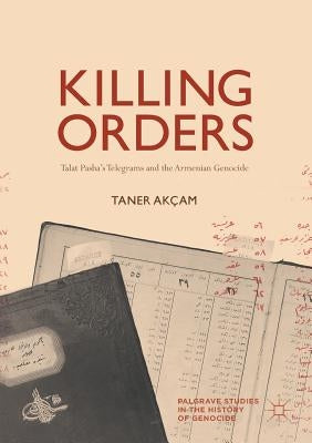 Killing Orders: Talat Pasha's Telegrams and the Armenian Genocide by Ak&#231;am, Taner