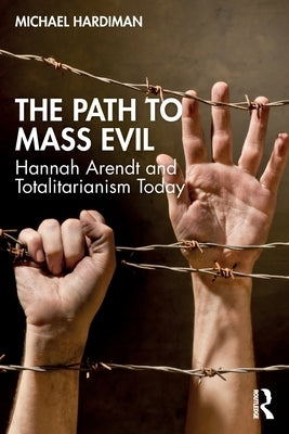The Path to Mass Evil: Hannah Arendt and Totalitarianism Today by Hardiman, Michael