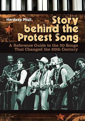Story Behind the Protest Song: A Reference Guide to the 50 Songs That Changed the 20th Century by Phull, Hardeep