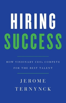 Hiring Success: How Visionary CEOs Compete for the Best Talent by Ternynck, Jerome