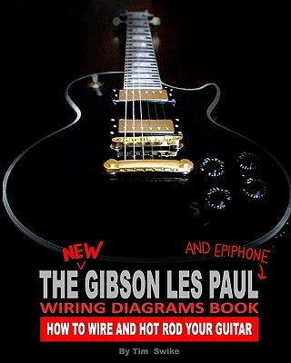 The New Gibson Les Paul And Epiphone Wiring Diagrams Book How To Wire And Hot Rod Your Guitar by Swike, Tim