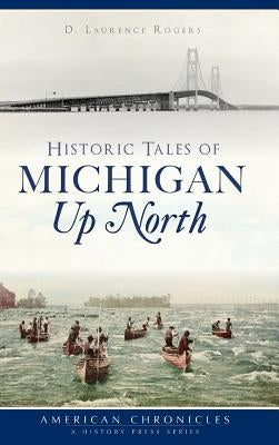 Historic Tales of Michigan Up North by Rogers, D. Laurence