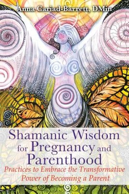 Shamanic Wisdom for Pregnancy and Parenthood: Practices to Embrace the Transformative Power of Becoming a Parent by Cariad-Barrett, Anna