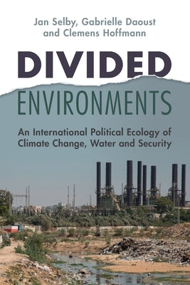 Divided Environments: An International Political Ecology of Climate Change, Water and Security by Selby, Jan