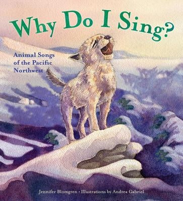 Why Do I Sing?: Animal Songs of the Pacific Northwest by Blomgren, Jennifer