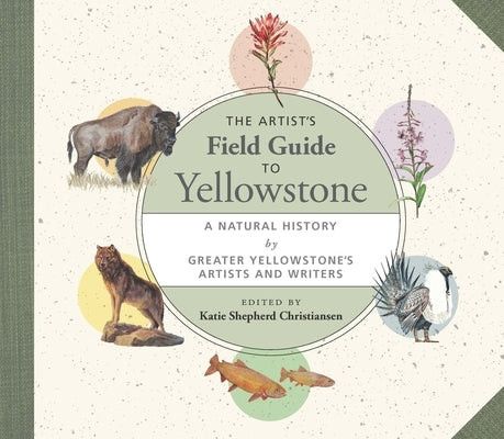 The Artist's Field Guide to Yellowstone: A Natural History by Greater Yellowstone's Artists and Writers by Christiansen, Katie Shepherd